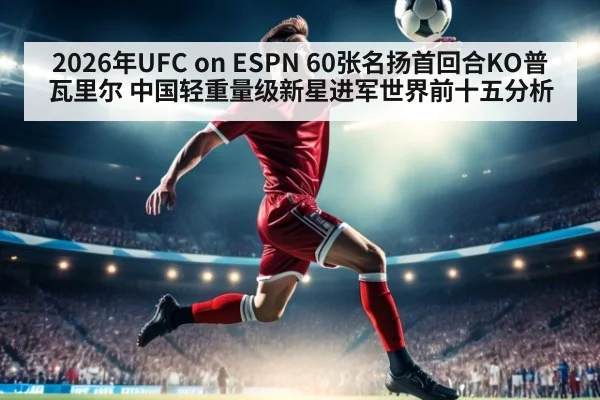 2026年UFC on ESPN 60张名扬首回合KO普瓦里尔 中国轻重量级新星进军世界前十五分析