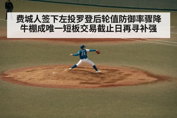 费城人签下左投罗登后轮值防御率骤降 牛棚成唯一短板交易截止日再寻补强