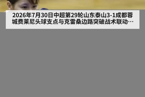 2026年7月30日中超第29轮山东泰山3-1成都蓉城费莱尼头球支点与克雷桑边路突破战术联动分析